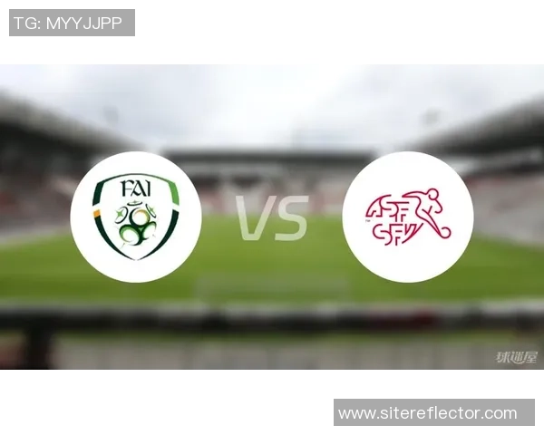 爱尔兰与瑞士足球赛预测分析及可能结果展望