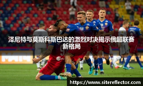 泽尼特与莫斯科斯巴达的激烈对决揭示俄超联赛新格局