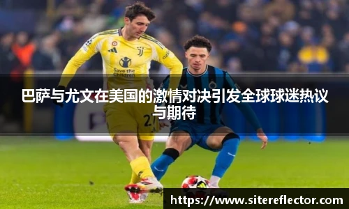 巴萨与尤文在美国的激情对决引发全球球迷热议与期待
