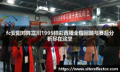 fc安阳对阵富川1995精彩直播全程回顾与赛后分析尽在这里