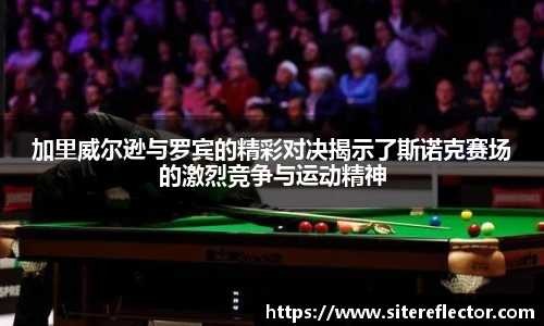 加里威尔逊与罗宾的精彩对决揭示了斯诺克赛场的激烈竞争与运动精神